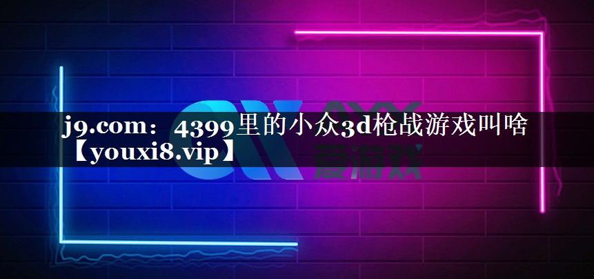 j9.com：4399里的小众3d枪战游戏叫啥