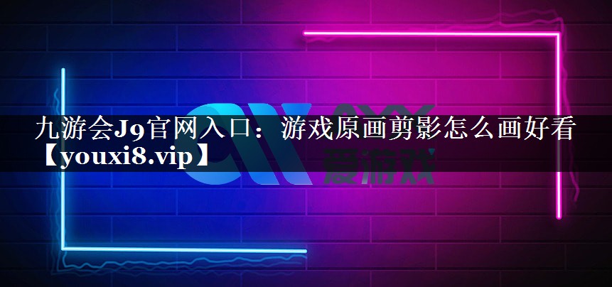 九游会J9官网入口：游戏原画剪影怎么画好看