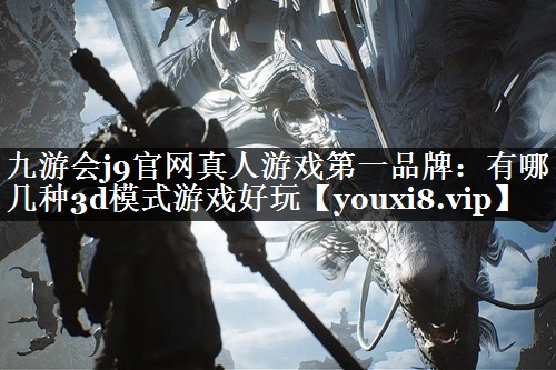 九游会j9官网真人游戏第一品牌：有哪几种3d模式游戏好玩