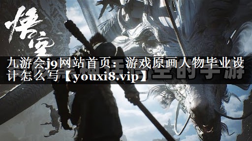 九游会j9网站首页：游戏原画人物毕业设计怎么写