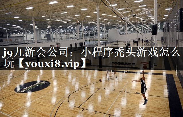 j9九游会公司：小程序秃头游戏怎么玩